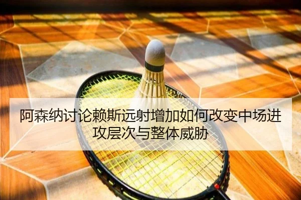 阿森纳讨论赖斯远射增加如何改变中场进攻层次与整体威胁 - kaiyun