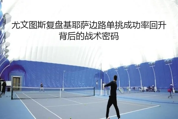 尤文图斯复盘基耶萨边路单挑成功率回升背后的战术密码 - kaiyun