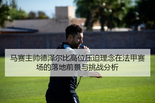 马赛主帅德泽尔比高位压迫理念在法甲赛场的落地前景与挑战分析 | kaiyun